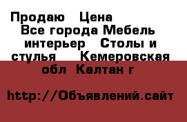 Продаю › Цена ­ 500 000 - Все города Мебель, интерьер » Столы и стулья   . Кемеровская обл.,Калтан г.